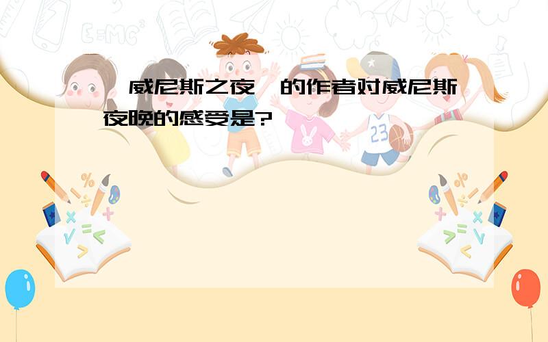 《威尼斯之夜》的作者对威尼斯夜晚的感受是?