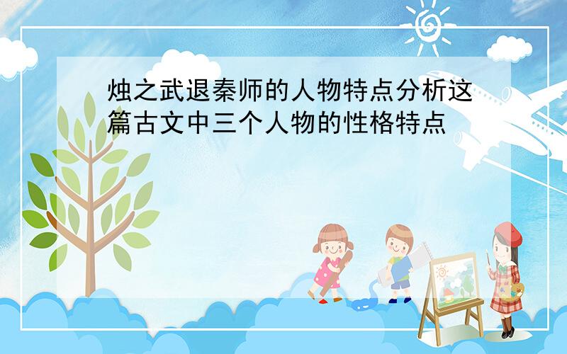 烛之武退秦师的人物特点分析这篇古文中三个人物的性格特点