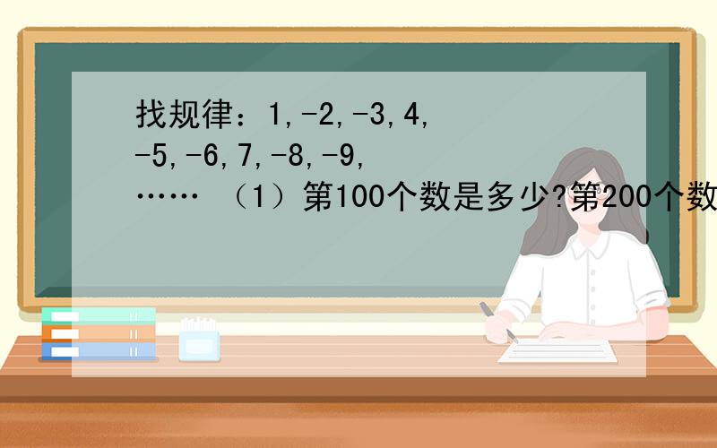 找规律：1,-2,-3,4,-5,-6,7,-8,-9,…… （1）第100个数是多少?第200个数是多少?（2）（1）第100个数是多少?第200个数是多少?（2）在前200个数中,有多少个正数?有多少个负数