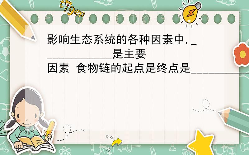 影响生态系统的各种因素中,____________是主要因素 食物链的起点是终点是_______________