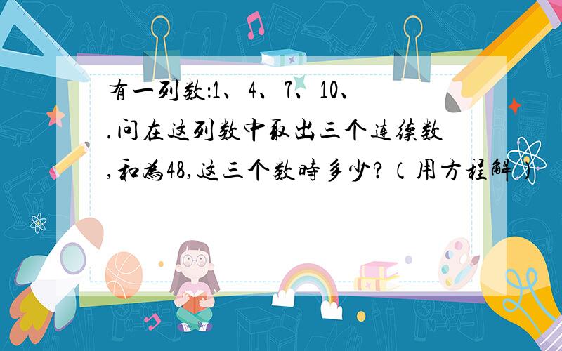 有一列数：1、4、7、10、.问在这列数中取出三个连续数,和为48,这三个数时多少?（用方程解）