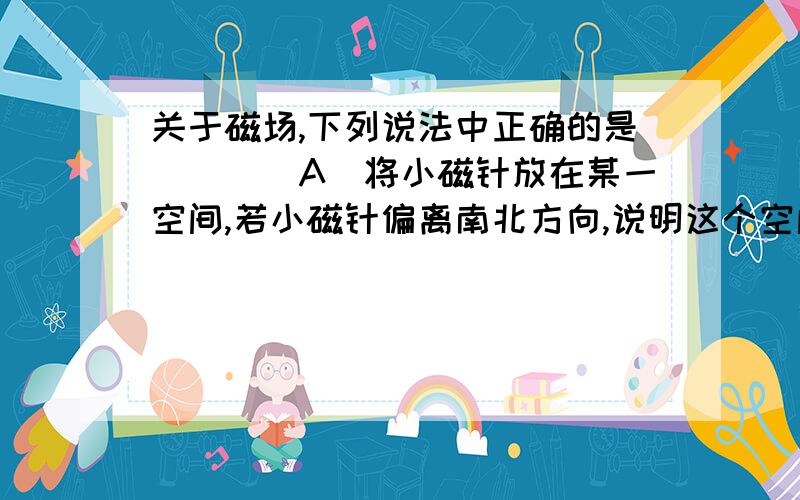 关于磁场,下列说法中正确的是（　　）A．将小磁针放在某一空间,若小磁针偏离南北方向,说明这个空间存在磁场B．磁极间的相互作用不都是通过磁场发生的C．磁感线是磁场中真实存在的一