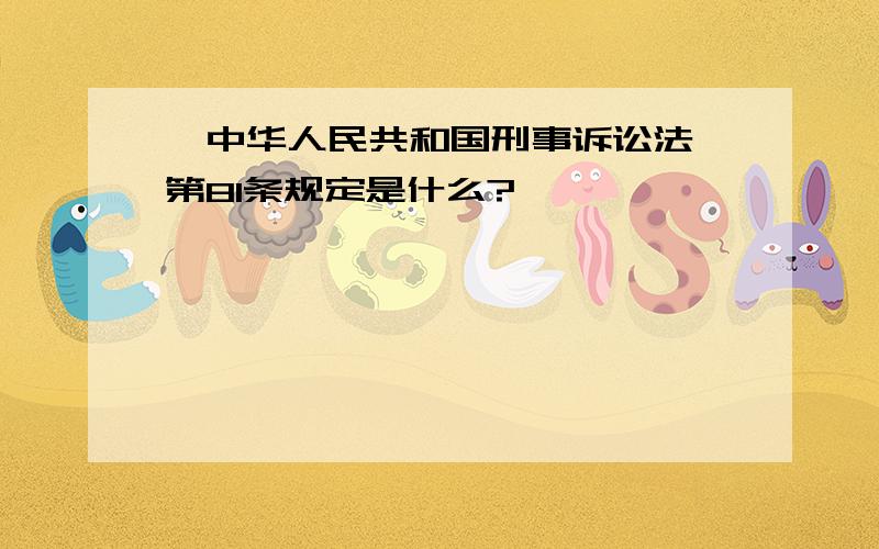 《中华人民共和国刑事诉讼法》第81条规定是什么?