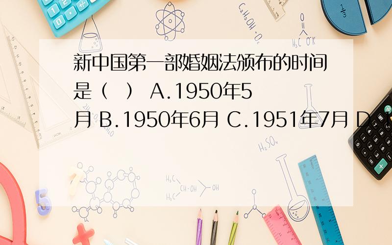 新中国第一部婚姻法颁布的时间是（  ） A.1950年5月 B.1950年6月 C.1951年7月 D.1951年8月