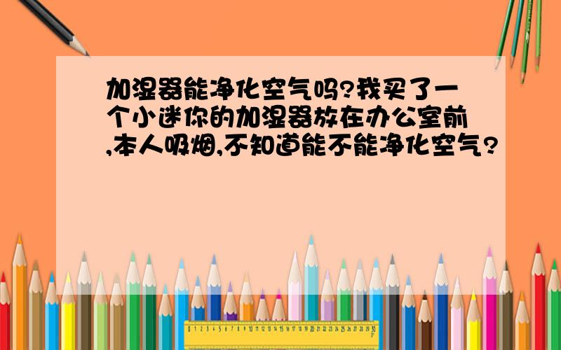 加湿器能净化空气吗?我买了一个小迷你的加湿器放在办公室前,本人吸烟,不知道能不能净化空气?