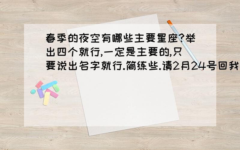 春季的夜空有哪些主要星座?举出四个就行,一定是主要的,只要说出名字就行.简练些.请2月24号回我