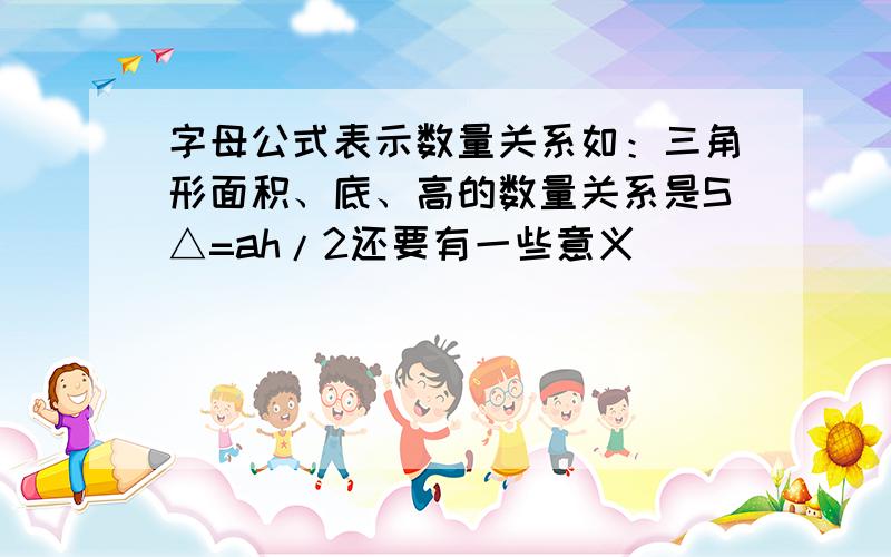 字母公式表示数量关系如：三角形面积、底、高的数量关系是S△=ah/2还要有一些意义