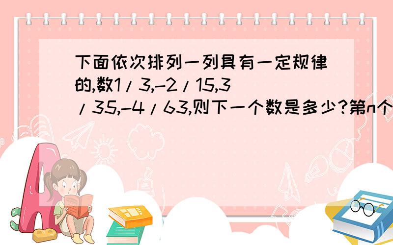 下面依次排列一列具有一定规律的,数1/3,-2/15,3/35,-4/63,则下一个数是多少?第n个数是什么？并说明公式