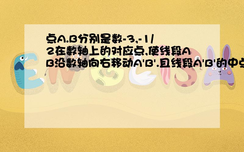 点A.B分别是数-3,-1/2在数轴上的对应点,使线段AB沿数轴向右移动A'B'.且线段A'B'的中点对应的数是3,则点A'对应的数是?点A移动的距离是?