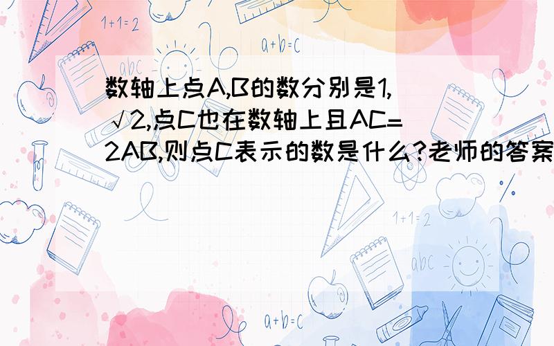 数轴上点A,B的数分别是1,√2,点C也在数轴上且AC=2AB,则点C表示的数是什么?老师的答案是2√2-1或2√2+3就是不知道为什么,先前答过的朋友抱歉