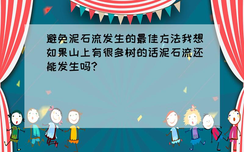 避免泥石流发生的最佳方法我想如果山上有很多树的话泥石流还能发生吗?