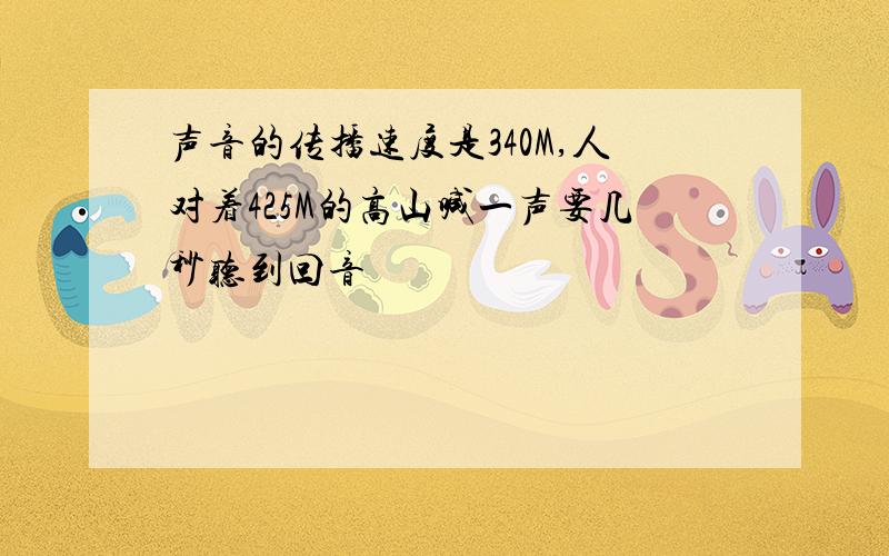 声音的传播速度是340M,人对着425M的高山喊一声要几秒听到回音