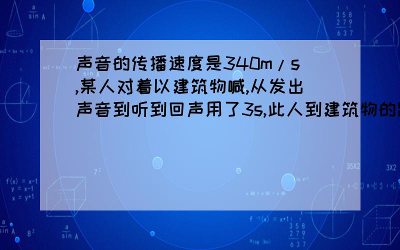 声音的传播速度是340m/s,某人对着以建筑物喊,从发出声音到听到回声用了3s,此人到建筑物的距离为多少m?