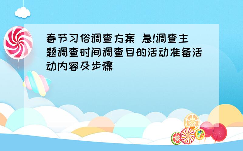 春节习俗调查方案 急!调查主题调查时间调查目的活动准备活动内容及步骤