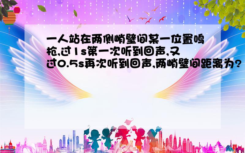 一人站在两侧峭壁间某一位置鸣枪,过1s第一次听到回声,又过0.5s再次听到回声,两峭壁间距离为?