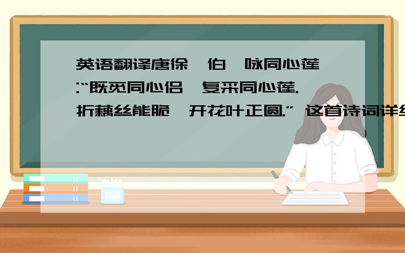 英语翻译唐徐彦伯《咏同心莲》:“既觅同心侣,复采同心莲.折藕丝能脆,开花叶正圆.” 这首诗词详细翻译