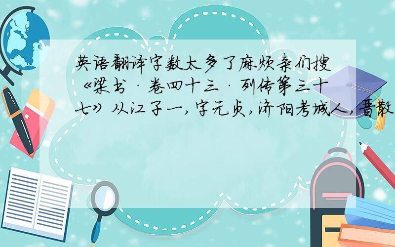 英语翻译字数太多了麻烦亲们搜《梁书·卷四十三·列传第三十七》从江子一,字元贞,济阳考城人,晋散骑常侍统之七世孙也～子一续《黄图》及班固＂九品‘’,并辞赋文笔数十篇,行于世....我