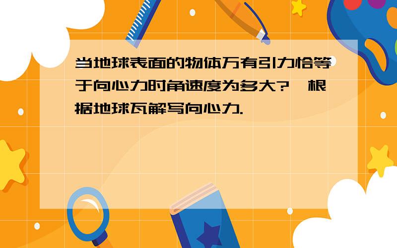 当地球表面的物体万有引力恰等于向心力时角速度为多大?咋根据地球瓦解写向心力.