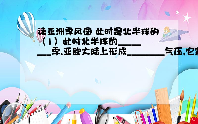 读亚洲季风图 此时是北半球的（1）此时北半球的________季,亚欧大陆上形成________气压,它割断了________气压带,使其只能保留在海洋里.（2）半年后,A处刮________季风,性质是________,B处刮________季