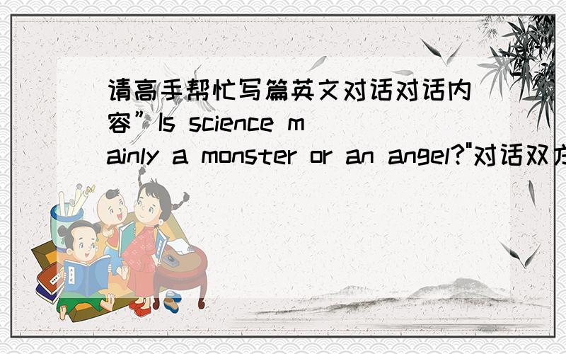 请高手帮忙写篇英文对话对话内容”Is science mainly a monster or an angel?