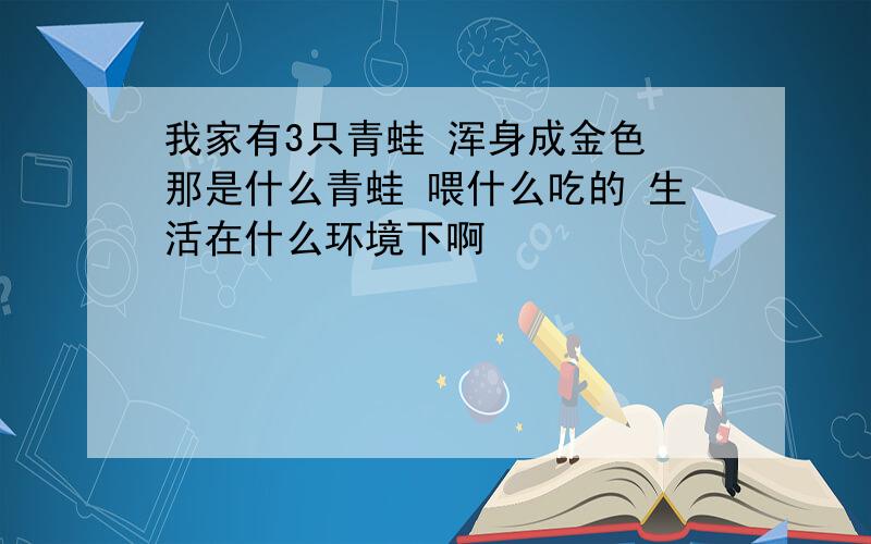 我家有3只青蛙 浑身成金色 那是什么青蛙 喂什么吃的 生活在什么环境下啊