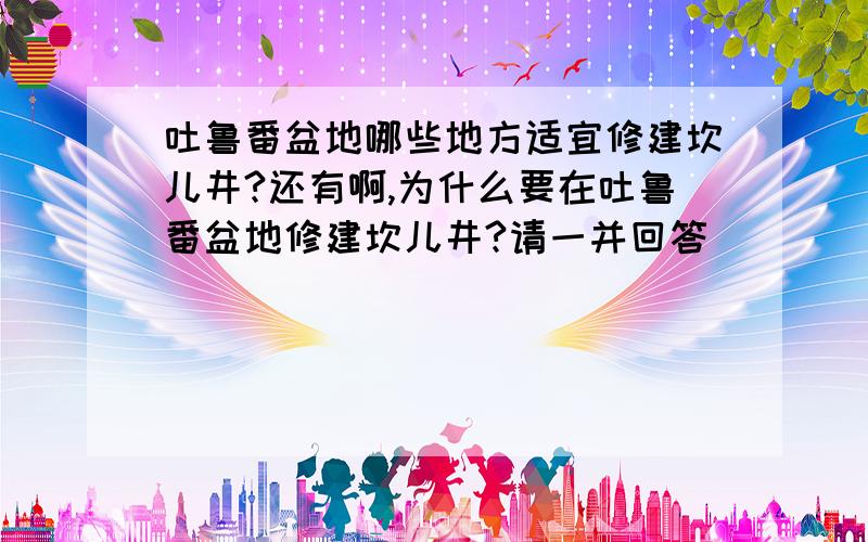 吐鲁番盆地哪些地方适宜修建坎儿井?还有啊,为什么要在吐鲁番盆地修建坎儿井?请一并回答