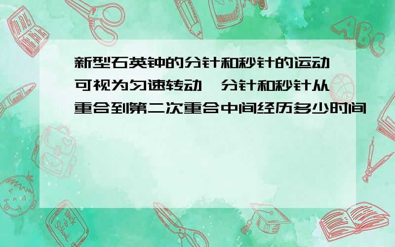 新型石英钟的分针和秒针的运动可视为匀速转动,分针和秒针从重合到第二次重合中间经历多少时间