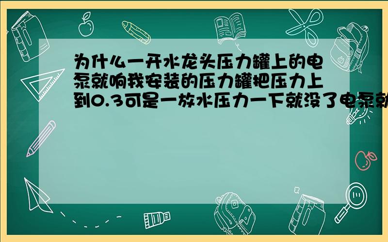 为什么一开水龙头压力罐上的电泵就响我安装的压力罐把压力上到0.3可是一放水压力一下就没了电泵就想了,为什么压力一下就下去了,有没有什么办法能让它不是老响.