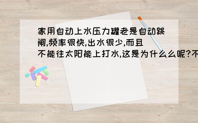 家用自动上水压力罐老是自动跳闸,频率很快,出水很少,而且不能往太阳能上打水,这是为什么么呢?不是不能用 出水很少,感觉好像压力不够.偶是菜鸟,