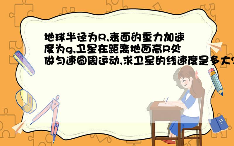 地球半径为R,表面的重力加速度为g,卫星在距离地面高R处做匀速圆周运动,求卫星的线速度是多大?