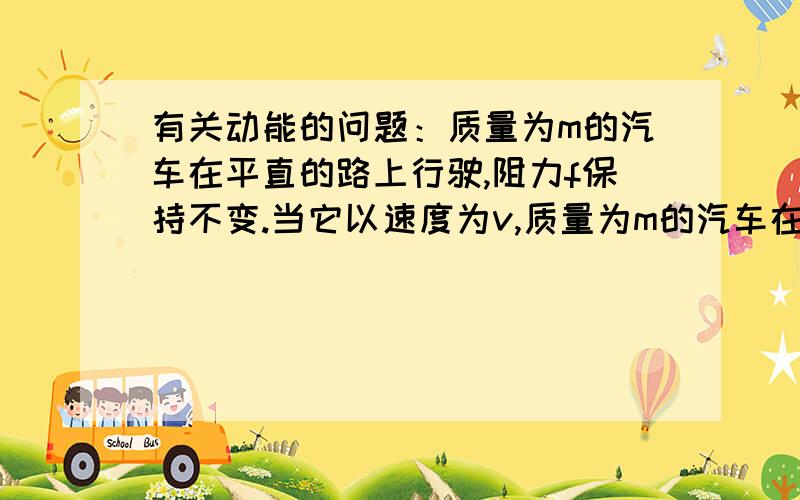 有关动能的问题：质量为m的汽车在平直的路上行驶,阻力f保持不变.当它以速度为v,质量为m的汽车在平直的路上行驶,阻力f保持不变.当它以速度为v,加速度为a加速前进时,发动机的实际功率恰