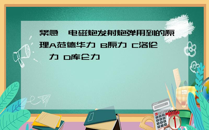 紧急,电磁炮发射炮弹用到的原理A范德华力 B原力 C洛伦茨力 D库仑力