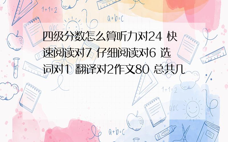 四级分数怎么算听力对24 快速阅读对7 仔细阅读对6 选词对1 翻译对2作文80 总共几