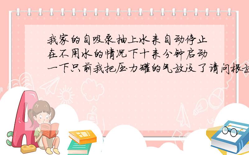 我家的自吸泵抽上水来自动停止在不用水的情况下十来分钟启动一下只前我把压力罐的气放没了请问根放气有关吗