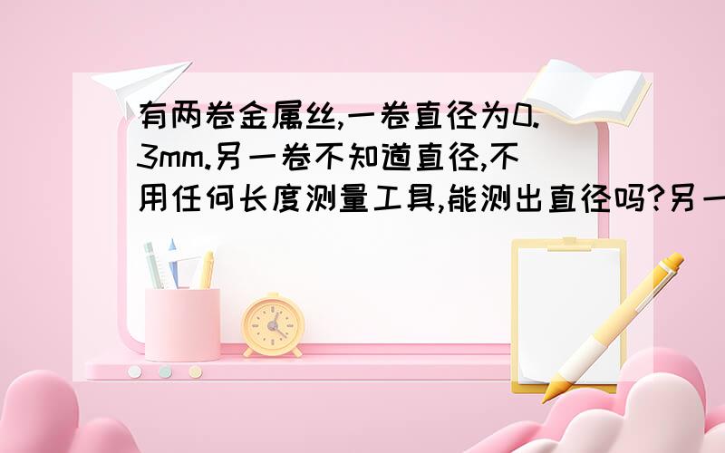 有两卷金属丝,一卷直径为0.3mm.另一卷不知道直径,不用任何长度测量工具,能测出直径吗?另一卷金属丝直径略微细一点。