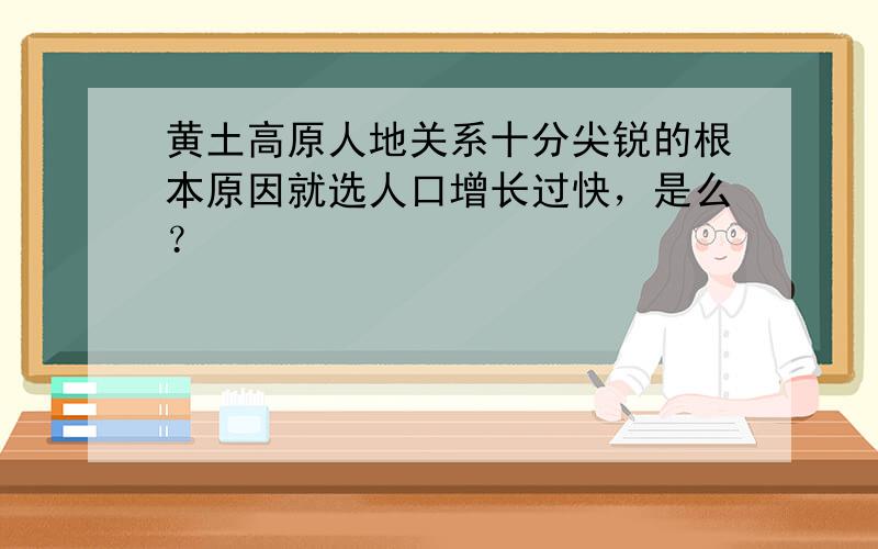 黄土高原人地关系十分尖锐的根本原因就选人口增长过快，是么？