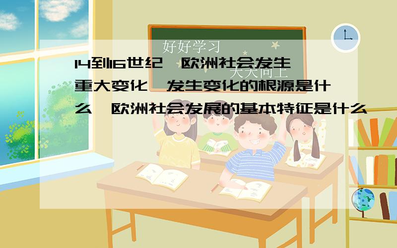 14到16世纪,欧洲社会发生重大变化,发生变化的根源是什么,欧洲社会发展的基本特征是什么