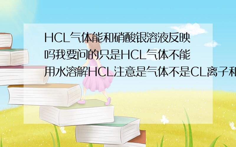 HCL气体能和硝酸银溶液反映吗我要问的只是HCL气体不能用水溶解HCL注意是气体不是CL离子和Ag离子反映现象