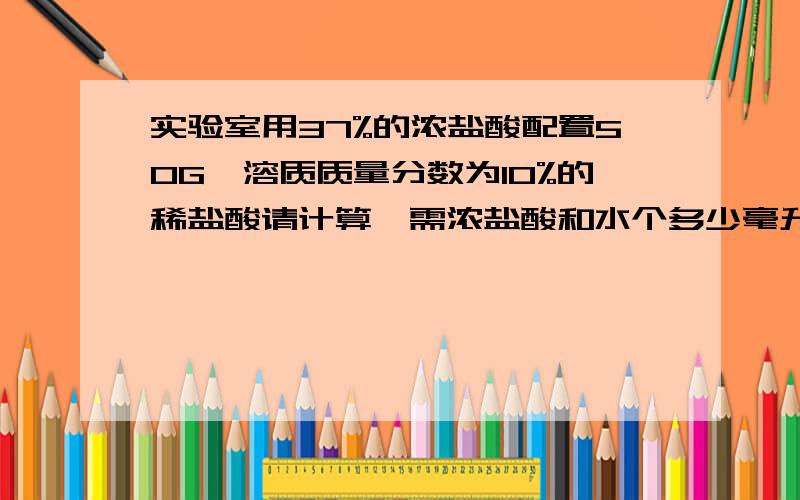 实验室用37%的浓盐酸配置50G,溶质质量分数为10%的稀盐酸请计算,需浓盐酸和水个多少毫升