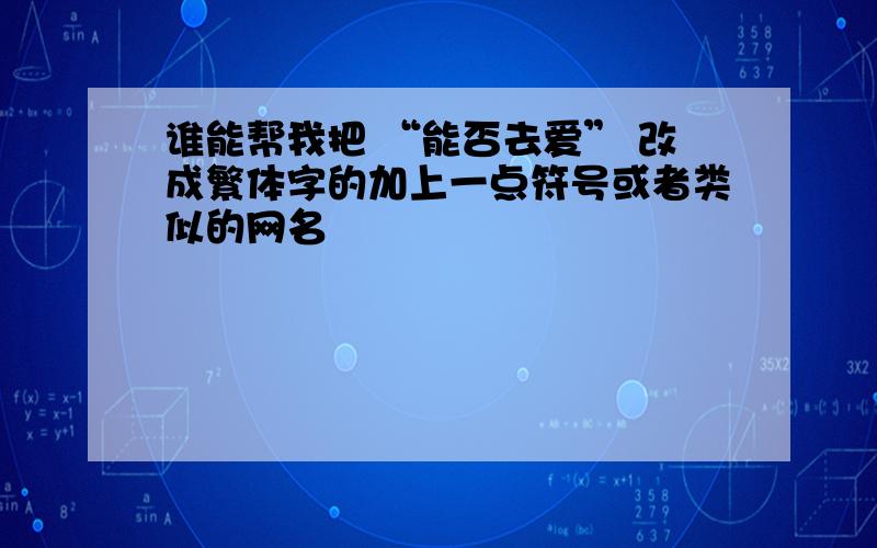 谁能帮我把 “能否去爱” 改成繁体字的加上一点符号或者类似的网名