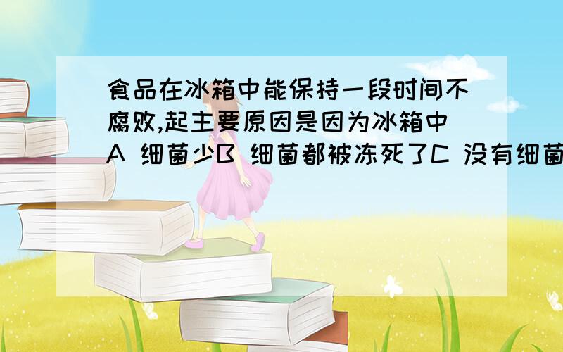 食品在冰箱中能保持一段时间不腐败,起主要原因是因为冰箱中A 细菌少B 细菌都被冻死了C 没有细菌D 细菌繁殖速度慢(请说明理由)