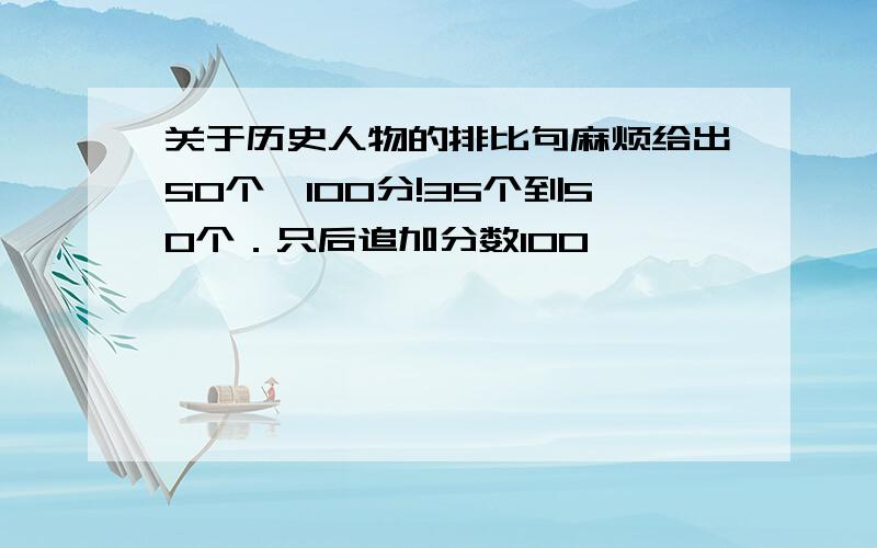 关于历史人物的排比句麻烦给出50个,100分!35个到50个．只后追加分数100