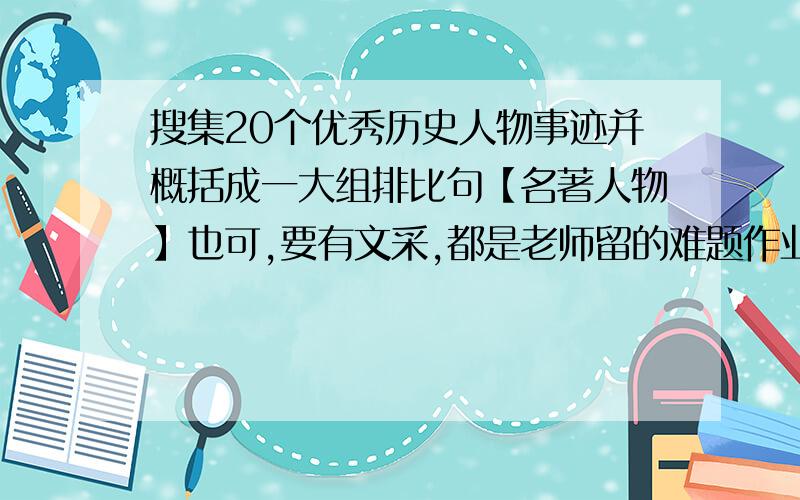 搜集20个优秀历史人物事迹并概括成一大组排比句【名著人物】也可,要有文采,都是老师留的难题作业,气死了,马上就要开学了,注：把20个概括句连成一个大细排比句,