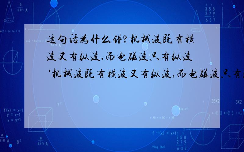 这句话为什么错?机械波既有横波又有纵波,而电磁波只有纵波‘机械波既有横波又有纵波,而电磁波只有纵波’物理这块我很晕~【分析一下机械波 电磁波 声波 xx波的特点/是否有横纵波?】