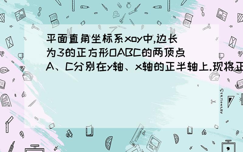 平面直角坐标系xoy中,边长为3的正方形OABC的两顶点A、C分别在y轴、x轴的正半轴上.现将正方形OABC绕点o平面直角坐标系xoy中，边长为3的正方形OABC的两顶点A、C分别在y轴、x轴的正半轴上。现将