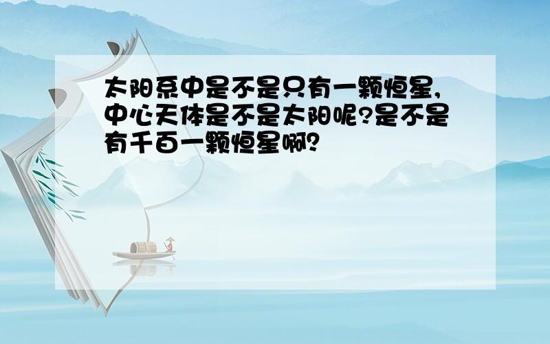 太阳系中是不是只有一颗恒星,中心天体是不是太阳呢?是不是有千百一颗恒星啊？