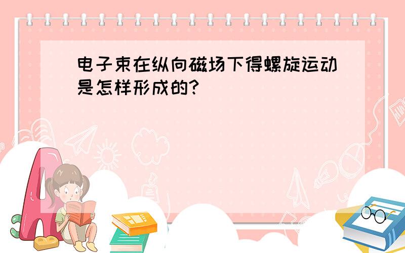 电子束在纵向磁场下得螺旋运动是怎样形成的?