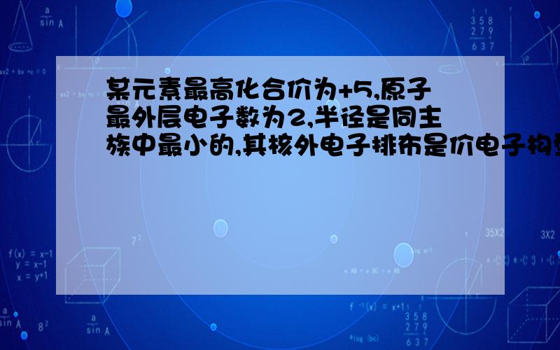 某元素最高化合价为+5,原子最外层电子数为2,半径是同主族中最小的,其核外电子排布是价电子构型为?属什么区元素?