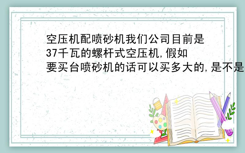 空压机配喷砂机我们公司目前是37千瓦的螺杆式空压机,假如要买台喷砂机的话可以买多大的,是不是大部分的喷砂机都能用