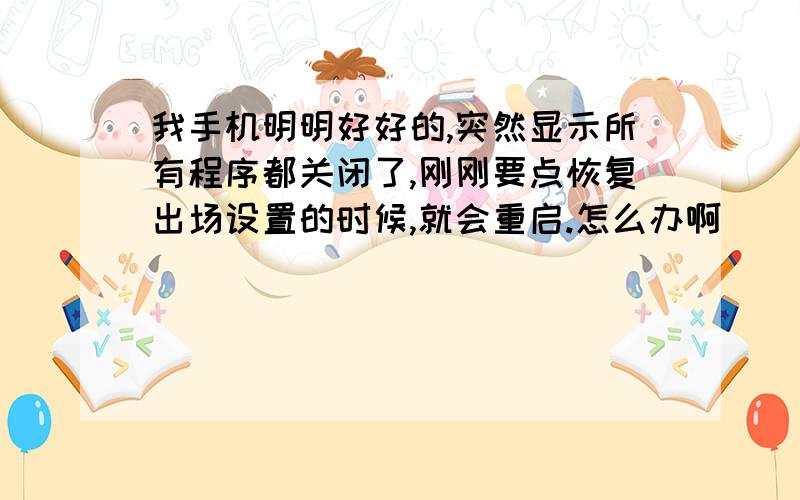 我手机明明好好的,突然显示所有程序都关闭了,刚刚要点恢复出场设置的时候,就会重启.怎么办啊